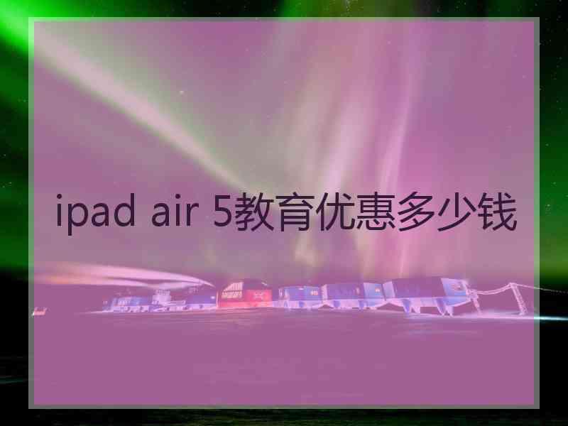 ipad air 5教育优惠多少钱