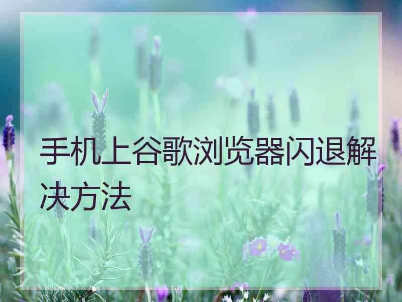 手机上谷歌浏览器闪退解决方法