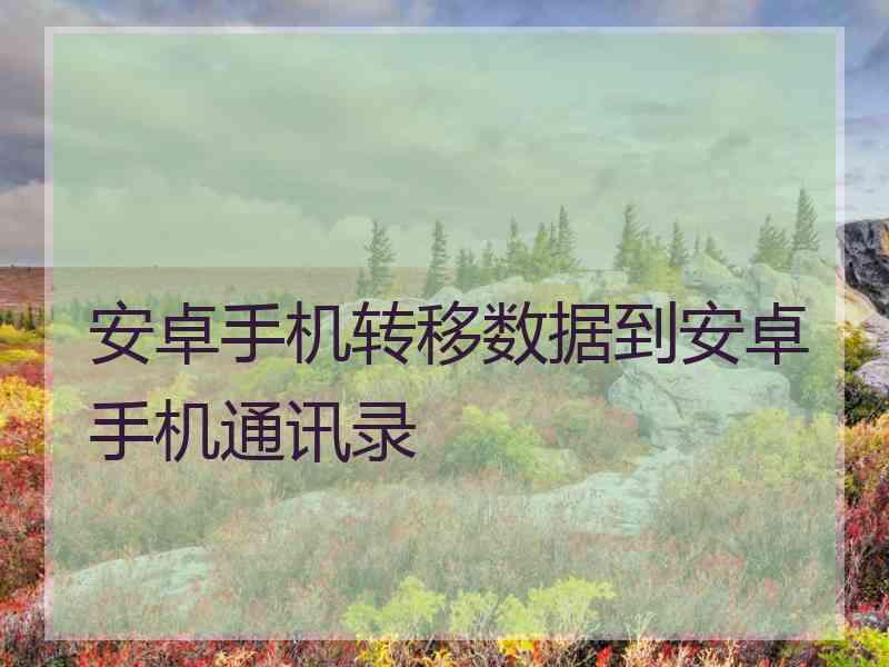 安卓手机转移数据到安卓手机通讯录