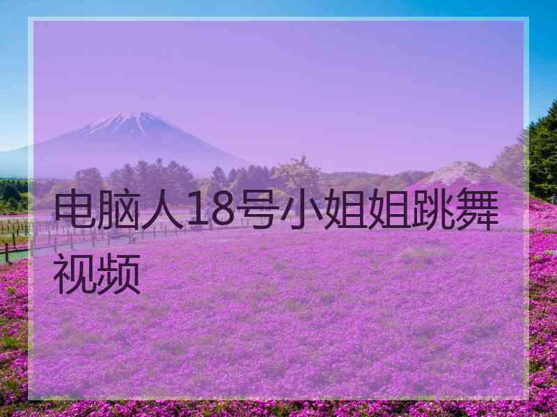 电脑人18号小姐姐跳舞视频