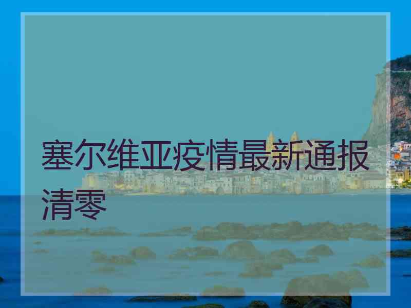 塞尔维亚疫情最新通报清零