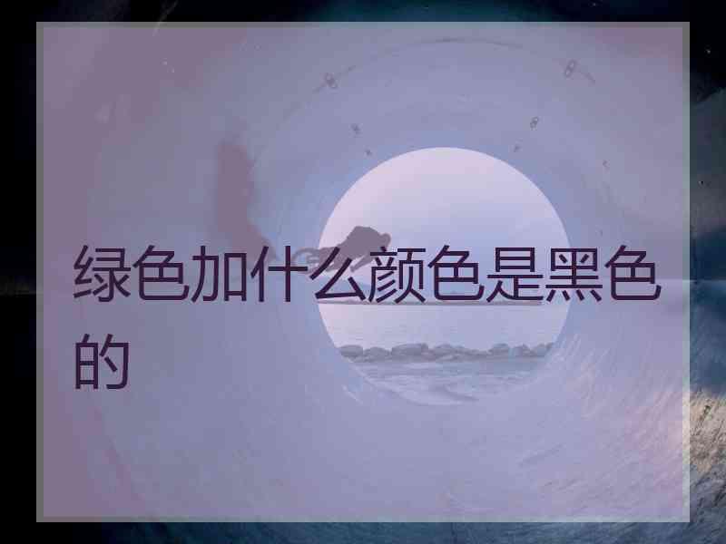 绿色加什么颜色是黑色的