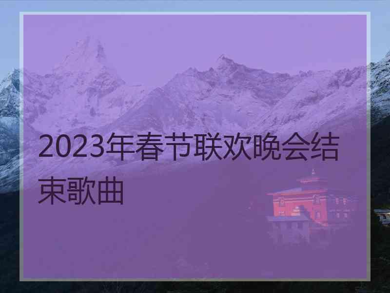 2023年春节联欢晚会结束歌曲