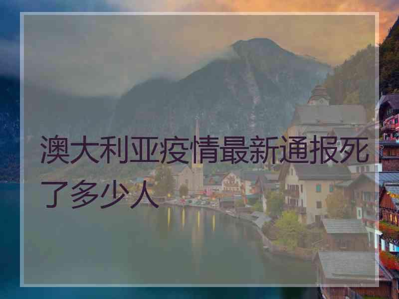 澳大利亚疫情最新通报死了多少人