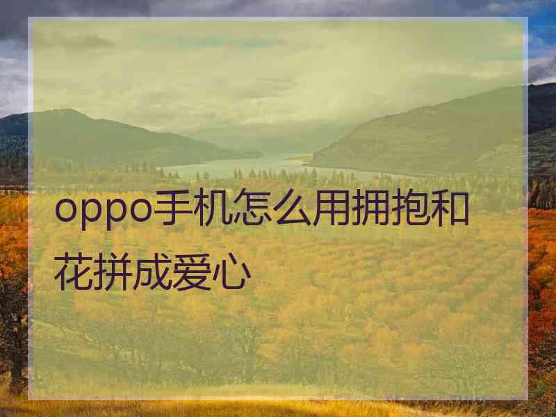 oppo手机怎么用拥抱和花拼成爱心