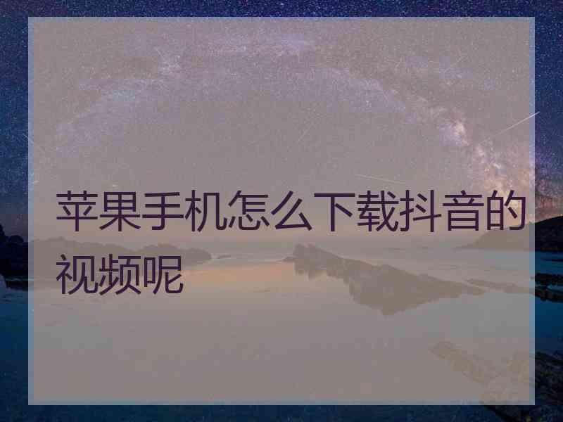 苹果手机怎么下载抖音的视频呢