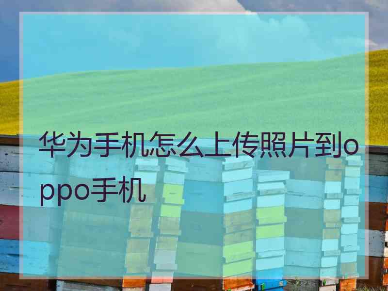 华为手机怎么上传照片到oppo手机