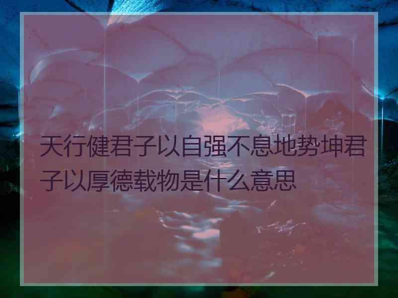 天行健君子以自强不息地势坤君子以厚德载物是什么意思