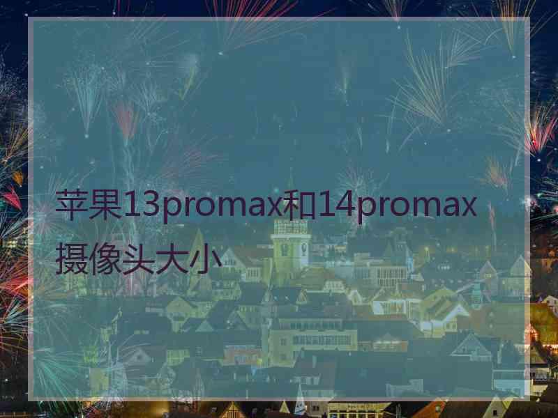 苹果13promax和14promax摄像头大小