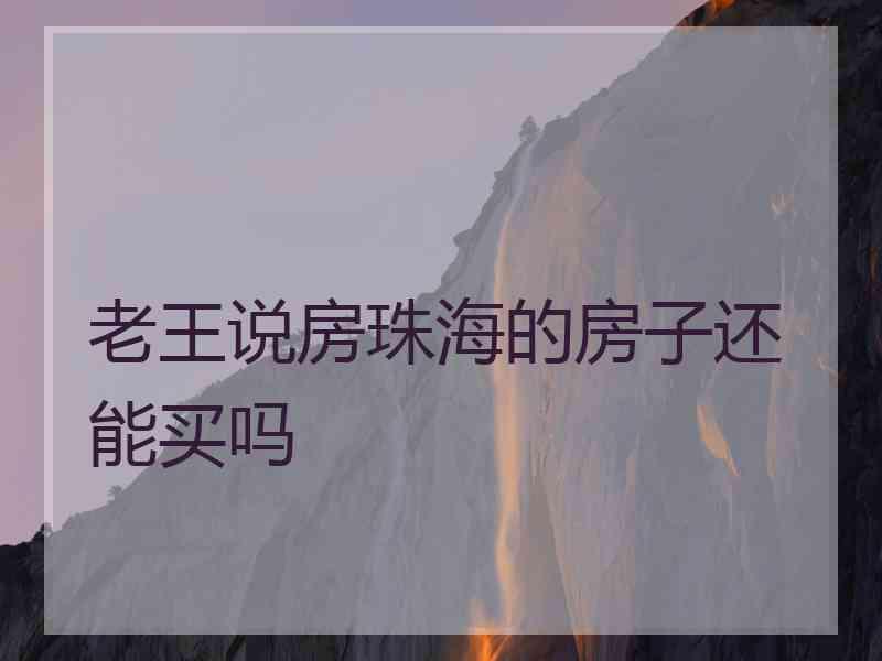 老王说房珠海的房子还能买吗