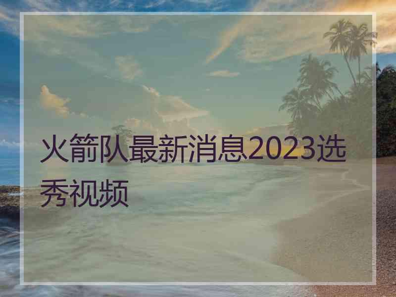 火箭队最新消息2023选秀视频