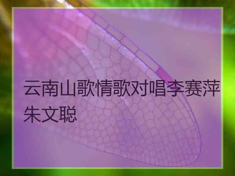 云南山歌情歌对唱李赛萍朱文聪