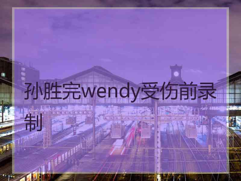 孙胜完wendy受伤前录制